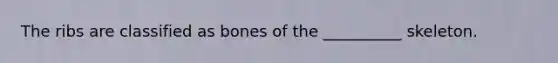 The ribs are classified as bones of the __________ skeleton.