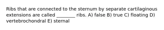 Ribs that are connected to the sternum by separate cartilaginous extensions are called ________ ribs. A) false B) true C) floating D) vertebrochondral E) sternal