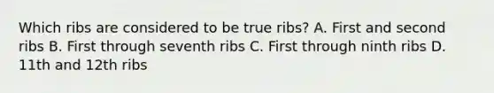 Which ribs are considered to be true ribs? A. First and second ribs B. First through seventh ribs C. First through ninth ribs D. 11th and 12th ribs