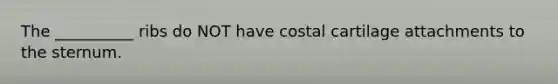 The __________ ribs do NOT have costal cartilage attachments to the sternum.