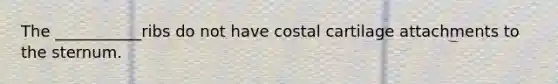 The ___________ribs do not have costal cartilage attachments to the sternum.