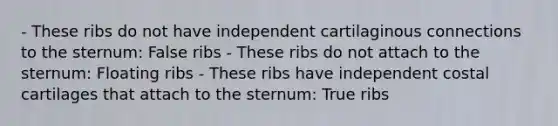 - These ribs do not have independent cartilaginous connections to the sternum: False ribs - These ribs do not attach to the sternum: Floating ribs - These ribs have independent costal cartilages that attach to the sternum: True ribs