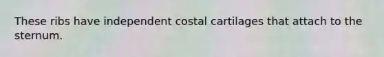 These ribs have independent costal cartilages that attach to the sternum.