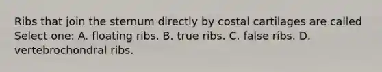 Ribs that join the sternum directly by costal cartilages are called Select one: A. floating ribs. B. true ribs. C. false ribs. D. vertebrochondral ribs.