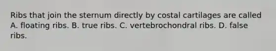 Ribs that join the sternum directly by costal cartilages are called A. floating ribs. B. true ribs. C. vertebrochondral ribs. D. false ribs.