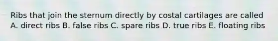 Ribs that join the sternum directly by costal cartilages are called A. direct ribs B. false ribs C. spare ribs D. true ribs E. floating ribs