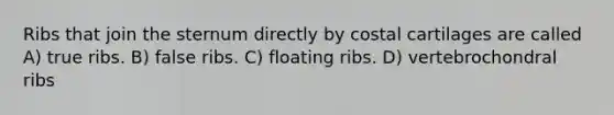 Ribs that join the sternum directly by costal cartilages are called A) true ribs. B) false ribs. C) floating ribs. D) vertebrochondral ribs