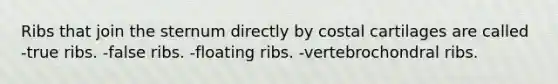 Ribs that join the sternum directly by costal cartilages are called -true ribs. -false ribs. -floating ribs. -vertebrochondral ribs.