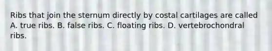 Ribs that join the sternum directly by costal cartilages are called A. true ribs. B. false ribs. C. floating ribs. D. vertebrochondral ribs.