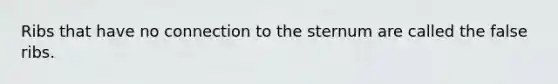 Ribs that have no connection to the sternum are called the false ribs.