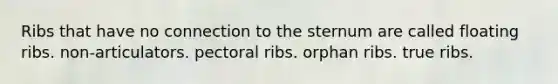 Ribs that have no connection to the sternum are called floating ribs. non-articulators. pectoral ribs. orphan ribs. true ribs.