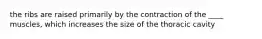 the ribs are raised primarily by the contraction of the ____ muscles, which increases the size of the thoracic cavity