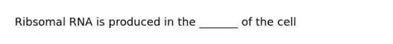 Ribsomal RNA is produced in the _______ of the cell