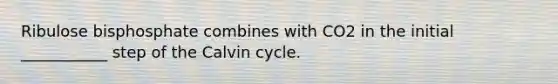 Ribulose bisphosphate combines with CO2 in the initial ___________ step of the Calvin cycle.