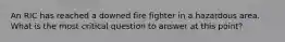 An RIC has reached a downed fire fighter in a hazardous area. What is the most critical question to answer at this point?