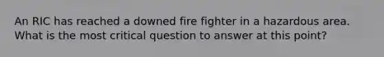 An RIC has reached a downed fire fighter in a hazardous area. What is the most critical question to answer at this point?