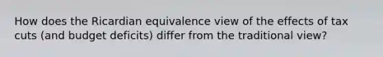 How does the Ricardian equivalence view of the effects of tax cuts (and budget deficits) differ from the traditional view?