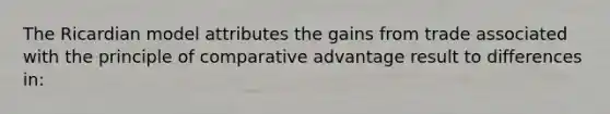 The Ricardian model attributes the gains from trade associated with the principle of comparative advantage result to differences in: