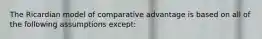 The Ricardian model of comparative advantage is based on all of the following assumptions except: