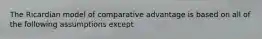 The Ricardian model of comparative advantage is based on all of the following assumptions except