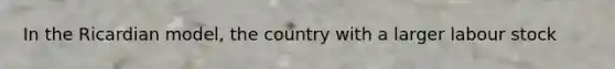 In the Ricardian model, the country with a larger labour stock
