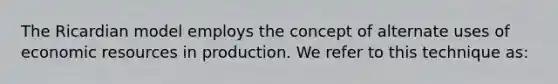 The Ricardian model employs the concept of alternate uses of economic resources in production. We refer to this technique as: