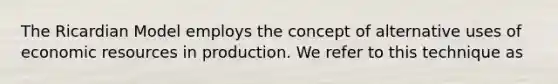 The Ricardian Model employs the concept of alternative uses of economic resources in production. We refer to this technique as