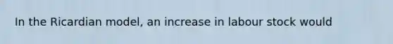 In the Ricardian model, an increase in labour stock would