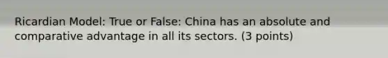 Ricardian Model: True or False: China has an absolute and comparative advantage in all its sectors. (3 points)