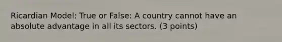 Ricardian Model: True or False: A country cannot have an absolute advantage in all its sectors. (3 points)