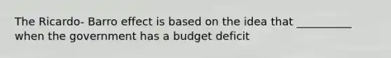 The Ricardo- Barro effect is based on the idea that __________ when the government has a budget deficit