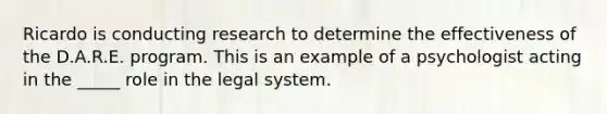 Ricardo is conducting research to determine the effectiveness of the D.A.R.E. program. This is an example of a psychologist acting in the _____ role in the legal system.