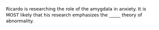 Ricardo is researching the role of the amygdala in anxiety. It is MOST likely that his research emphasizes the _____ theory of abnormality.