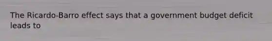 The Ricardo-Barro effect says that a government budget deficit leads to