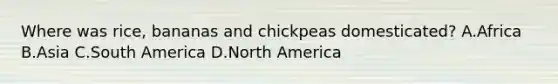 Where was rice, bananas and chickpeas domesticated? A.Africa B.Asia C.South America D.North America