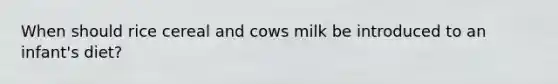 When should rice cereal and cows milk be introduced to an infant's diet?