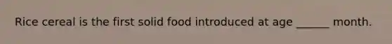 Rice cereal is the first solid food introduced at age ______ month.