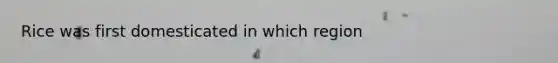 Rice was first domesticated in which region