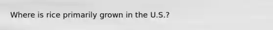 Where is rice primarily grown in the U.S.?