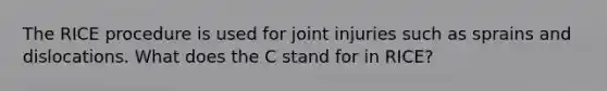 The RICE procedure is used for joint injuries such as sprains and dislocations. What does the C stand for in RICE?