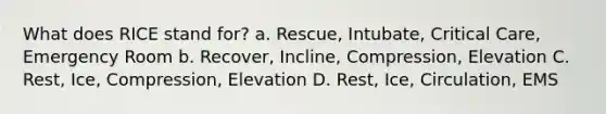 What does RICE stand for? a. Rescue, Intubate, Critical Care, Emergency Room b. Recover, Incline, Compression, Elevation C. Rest, Ice, Compression, Elevation D. Rest, Ice, Circulation, EMS