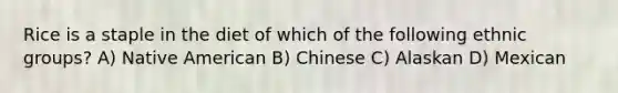 Rice is a staple in the diet of which of the following ethnic groups? A) Native American B) Chinese C) Alaskan D) Mexican