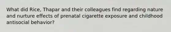 What did Rice, Thapar and their colleagues find regarding nature and nurture effects of prenatal cigarette exposure and childhood antisocial behavior?