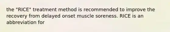 the "RICE" treatment method is recommended to improve the recovery from delayed onset muscle soreness. RICE is an abbreviation for