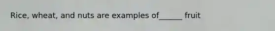 Rice, wheat, and nuts are examples of______ fruit
