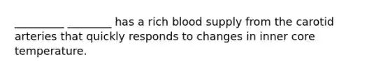 _________ ________ has a rich blood supply from the carotid arteries that quickly responds to changes in inner core temperature.