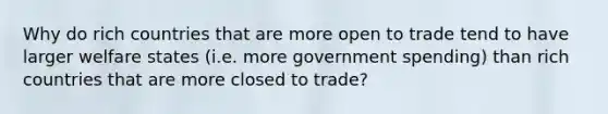 Why do rich countries that are more open to trade tend to have larger welfare states (i.e. more government spending) than rich countries that are more closed to trade?