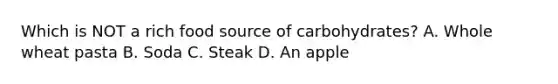 Which is NOT a rich food source of carbohydrates? A. Whole wheat pasta B. Soda C. Steak D. An apple