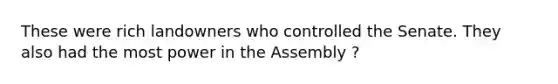 These were rich landowners who controlled the Senate. They also had the most power in the Assembly ?