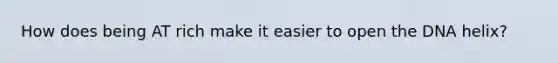 How does being AT rich make it easier to open the DNA helix?